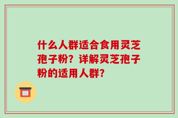 什么人群适合食用灵芝孢子粉？详解灵芝孢子粉的适用人群？