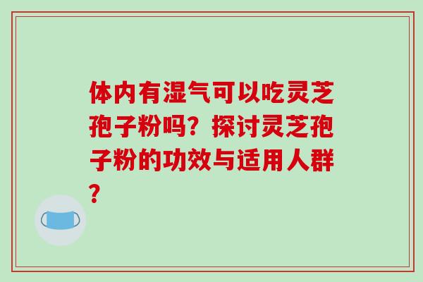 体内有湿气可以吃灵芝孢子粉吗？探讨灵芝孢子粉的功效与适用人群？
