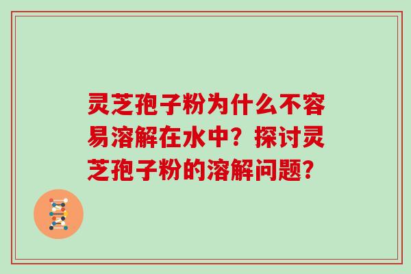 灵芝孢子粉为什么不容易溶解在水中？探讨灵芝孢子粉的溶解问题？