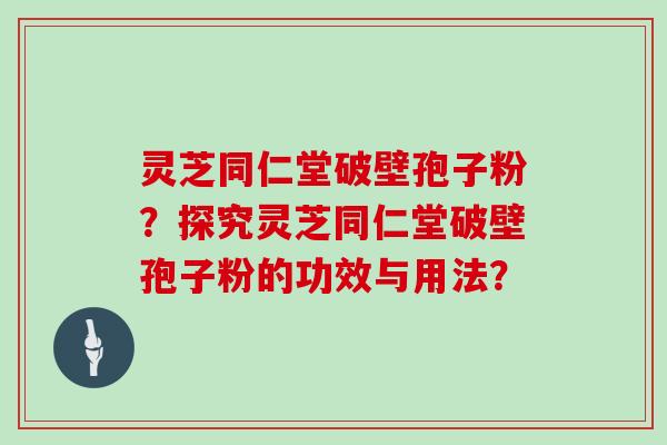 灵芝同仁堂破壁孢子粉？探究灵芝同仁堂破壁孢子粉的功效与用法？