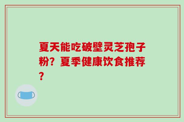 夏天能吃破壁灵芝孢子粉？夏季健康饮食推荐？