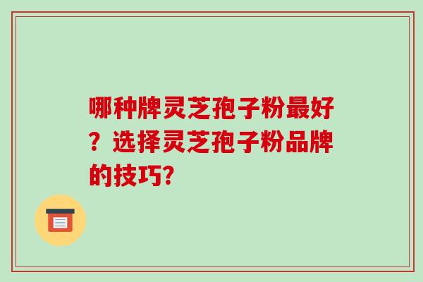 哪种牌灵芝孢子粉最好?选择灵芝孢子粉品牌的技巧?