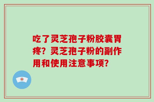 吃了灵芝孢子粉胶囊胃疼？灵芝孢子粉的副作用和使用注意事项？