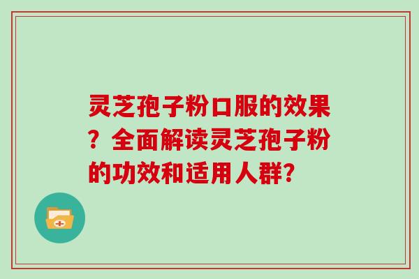 灵芝孢子粉口服的效果？全面解读灵芝孢子粉的功效和适用人群？