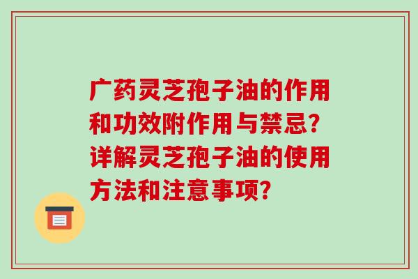 广药灵芝孢子油的作用和功效附作用与禁忌？详解灵芝孢子油的使用方法和注意事项？