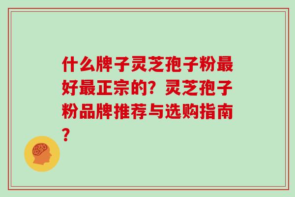 什么牌子灵芝孢子粉最好最正宗的?灵芝孢子粉品牌推荐与选购指南?