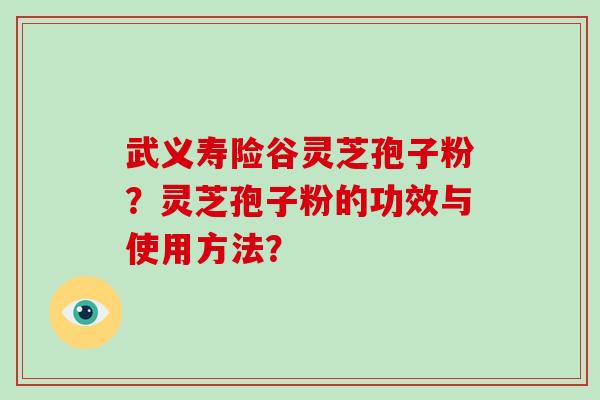 武义寿险谷灵芝孢子粉？灵芝孢子粉的功效与使用方法？