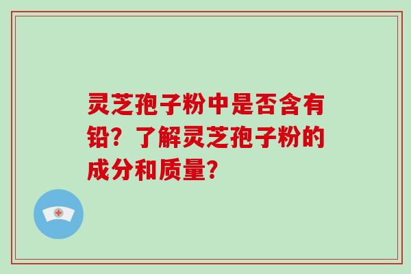灵芝孢子粉中是否含有铅?了解灵芝孢子粉的成分和质量?