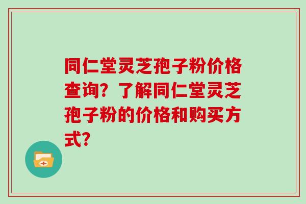 同仁堂灵芝孢子粉价格查询?了解同仁堂灵芝孢子粉的价格和购买方式?