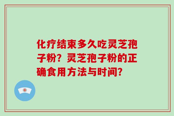 化疗结束多久吃灵芝孢子粉?灵芝孢子粉的正确食用方法与时间?