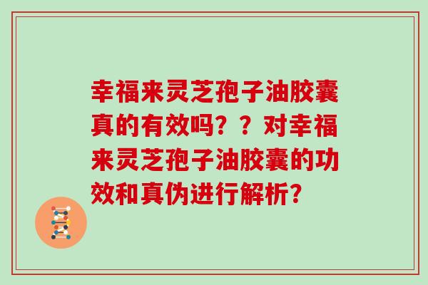 幸福来灵芝孢子油胶囊真的有效吗??对幸福来灵芝孢子油胶囊的功效和真伪进行解析?