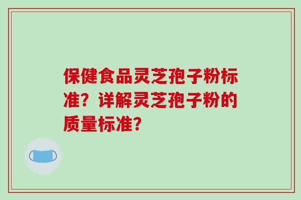 保健食品灵芝孢子粉标准?详解灵芝孢子粉的质量标准?
