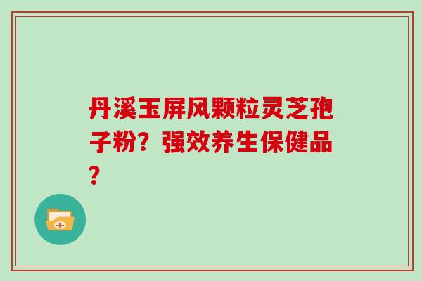 丹溪玉屏风颗粒灵芝孢子粉？强效养生保健品？
