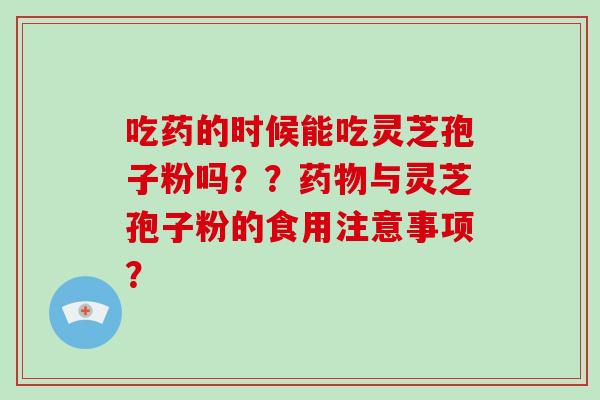 吃药的时候能吃灵芝孢子粉吗??药物与灵芝孢子粉的食用注意事项?