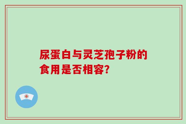 尿蛋白与灵芝孢子粉的食用是否相容?