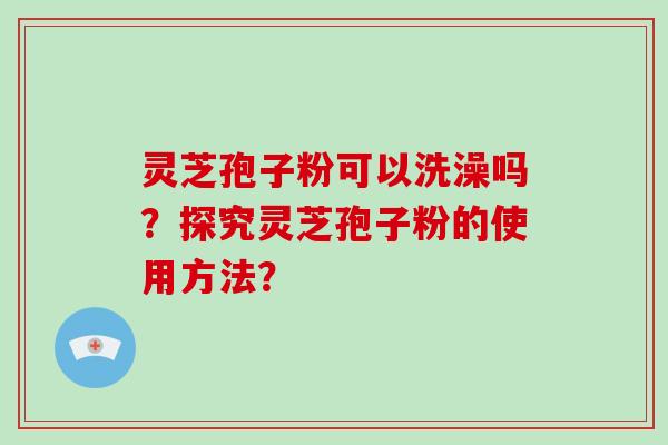 灵芝孢子粉可以洗澡吗？探究灵芝孢子粉的使用方法？