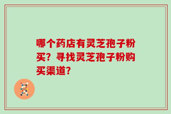 哪个药店有灵芝孢子粉买?寻找灵芝孢子粉购买渠道?