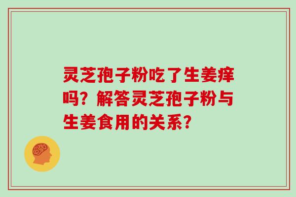 灵芝孢子粉吃了生姜痒吗？解答灵芝孢子粉与生姜食用的关系？