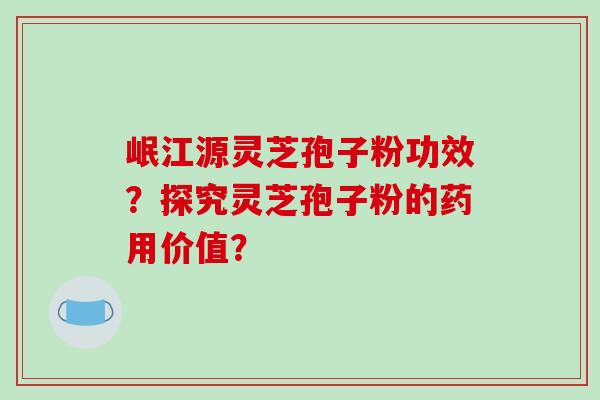 岷江源灵芝孢子粉功效?探究灵芝孢子粉的药用价值?