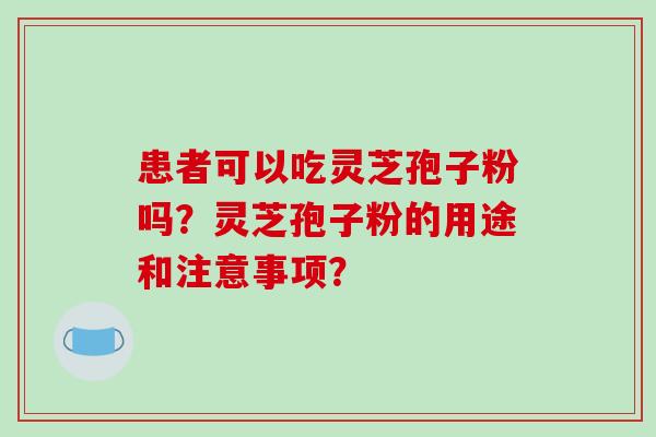 患者可以吃灵芝孢子粉吗?灵芝孢子粉的用途和注意事项?