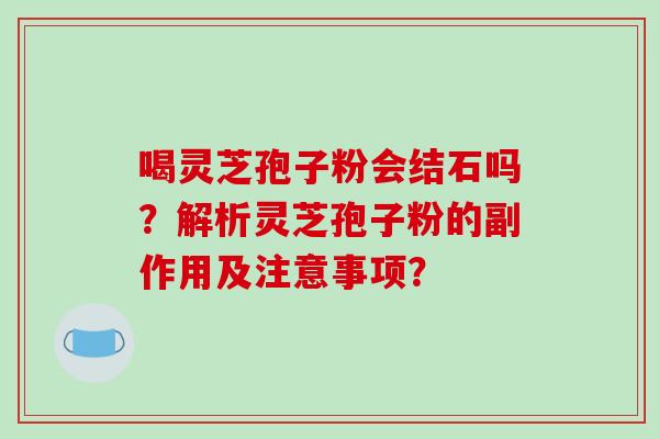 喝灵芝孢子粉会结石吗？解析灵芝孢子粉的副作用及注意事项？