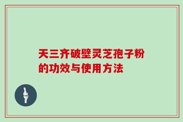 天三齐破壁灵芝孢子粉的功效与使用方法