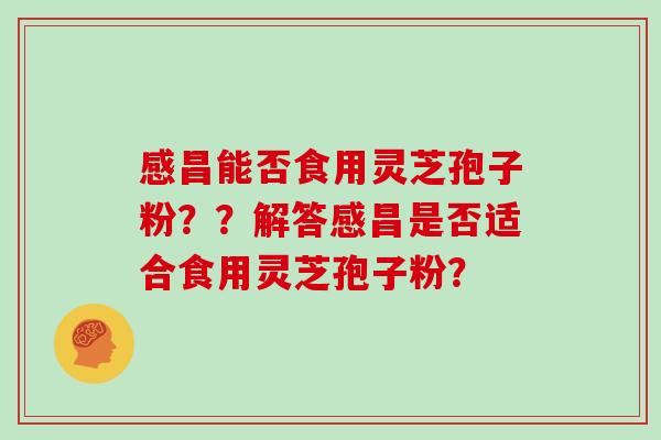 感昌能否食用灵芝孢子粉??解答感昌是否适合食用灵芝孢子粉?