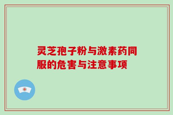 灵芝孢子粉与激素药同服的危害与注意事项