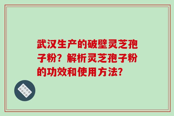 武汉生产的破壁灵芝孢子粉?解析灵芝孢子粉的功效和使用方法?