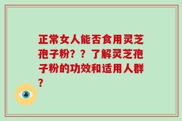 正常女人能否食用灵芝孢子粉??了解灵芝孢子粉的功效和适用人群?