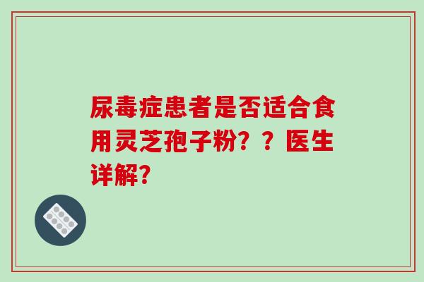 尿毒症患者是否适合食用灵芝孢子粉？？医生详解？