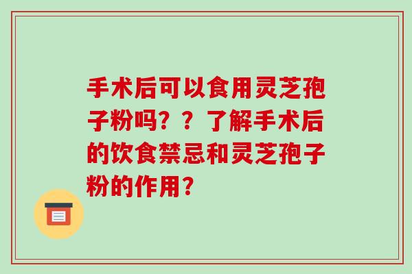 手术后可以食用灵芝孢子粉吗??了解手术后的饮食禁忌和灵芝孢子粉的作用?