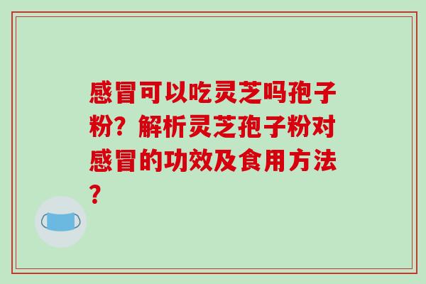 感冒可以吃灵芝吗孢子粉?解析灵芝孢子粉对感冒的功效及食用方法?