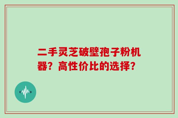 二手灵芝破壁孢子粉机器?高性价比的选择?