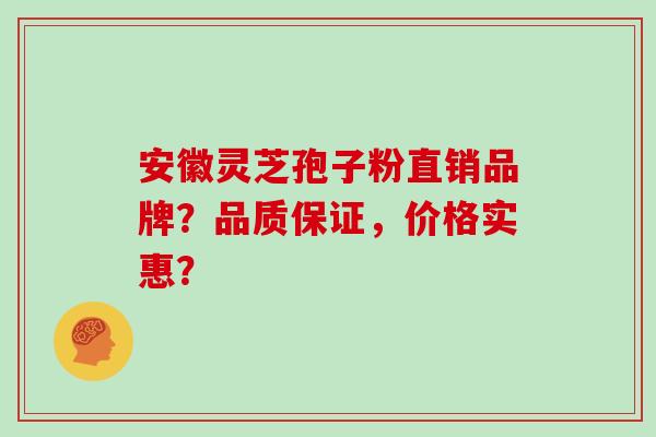 安徽灵芝孢子粉直销品牌？品质保证，价格实惠？
