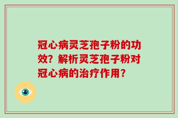 冠心病灵芝孢子粉的功效?解析灵芝孢子粉对冠心病的治疗作用?