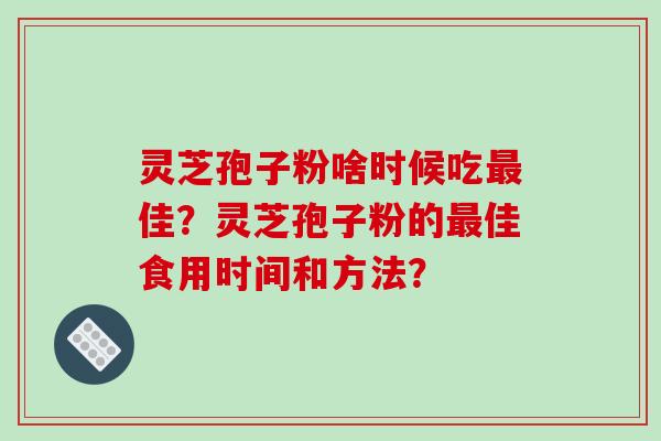 灵芝孢子粉啥时候吃最佳?灵芝孢子粉的最佳食用时间和方法?