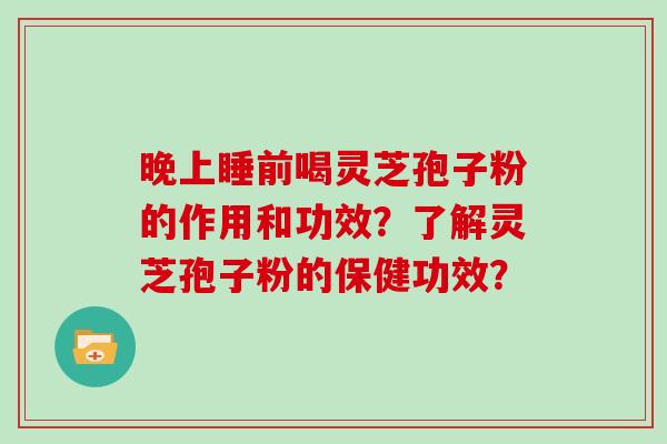 晚上睡前喝灵芝孢子粉的作用和功效?了解灵芝孢子粉的保健功效?