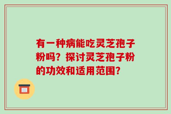 有一种病能吃灵芝孢子粉吗?探讨灵芝孢子粉的功效和适用范围?