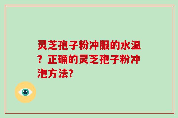 灵芝孢子粉冲服的水温?正确的灵芝孢子粉冲泡方法?