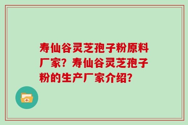 寿仙谷灵芝孢子粉原料厂家?寿仙谷灵芝孢子粉的生产厂家介绍?