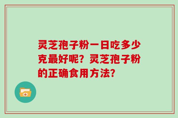 灵芝孢子粉一日吃多少克最好呢？灵芝孢子粉的正确食用方法？