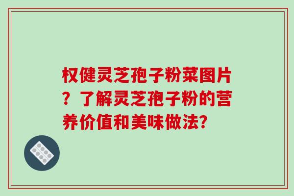 权健灵芝孢子粉菜图片？了解灵芝孢子粉的营养价值和美味做法？