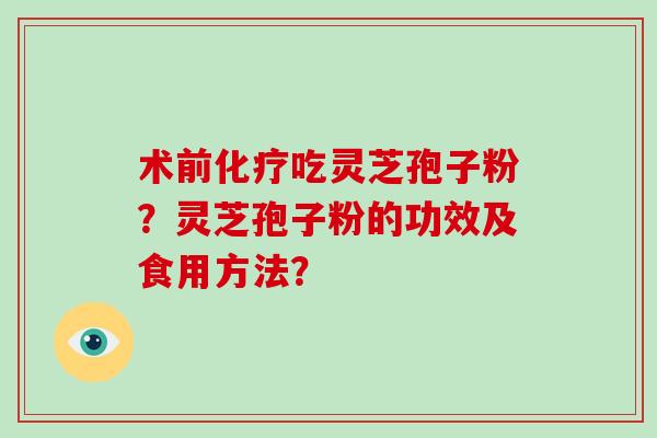 术前化疗吃灵芝孢子粉?灵芝孢子粉的功效及食用方法?