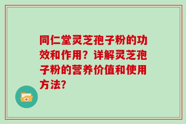 同仁堂灵芝孢子粉的功效和作用？详解灵芝孢子粉的营养价值和使用方法？