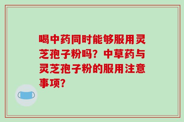 喝中药同时能够服用灵芝孢子粉吗?中草药与灵芝孢子粉的服用注意事项?