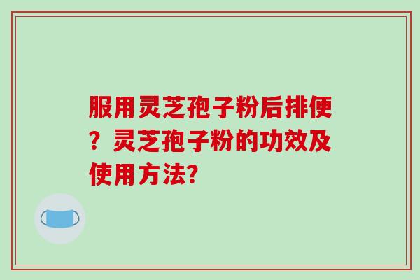 服用灵芝孢子粉后排便?灵芝孢子粉的功效及使用方法?