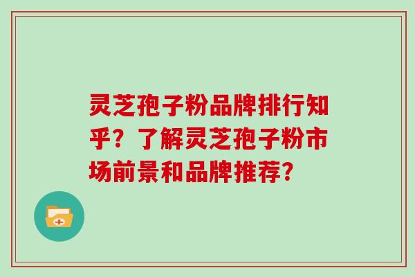 灵芝孢子粉品牌排行知乎?了解灵芝孢子粉市场前景和品牌推荐?