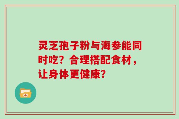 灵芝孢子粉与海参能同时吃？合理搭配食材，让身体更健康？
