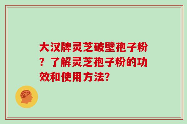 大汉牌灵芝破壁孢子粉？了解灵芝孢子粉的功效和使用方法？